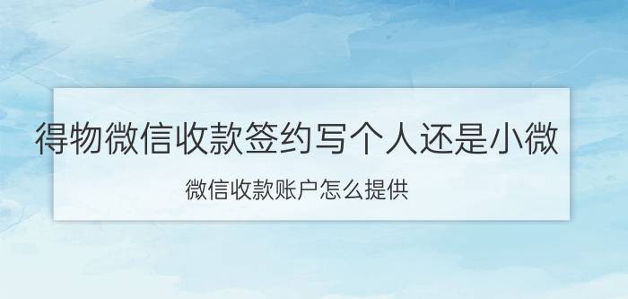 得物微信收款签约写个人还是小微 微信收款账户怎么提供？